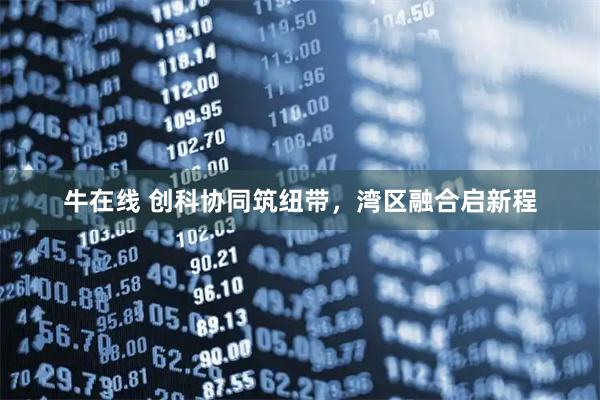 牛在线 创科协同筑纽带，湾区融合启新程