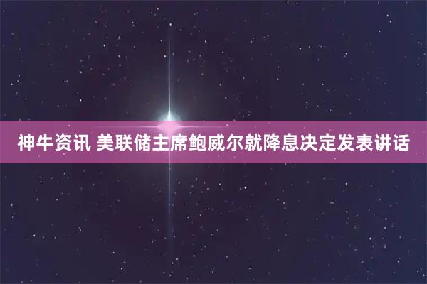 神牛资讯 美联储主席鲍威尔就降息决定发表讲话
