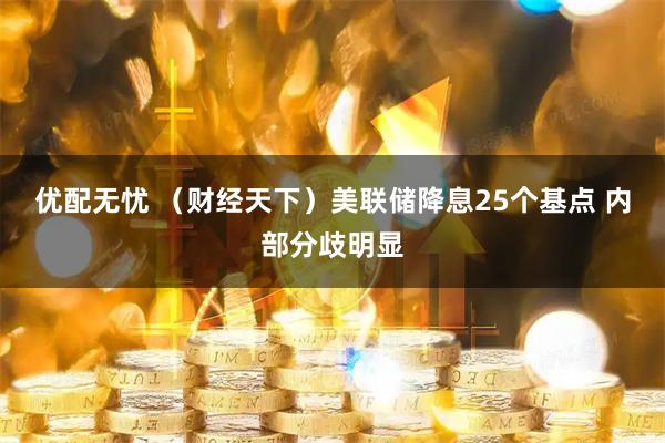 优配无忧 （财经天下）美联储降息25个基点 内部分歧明显