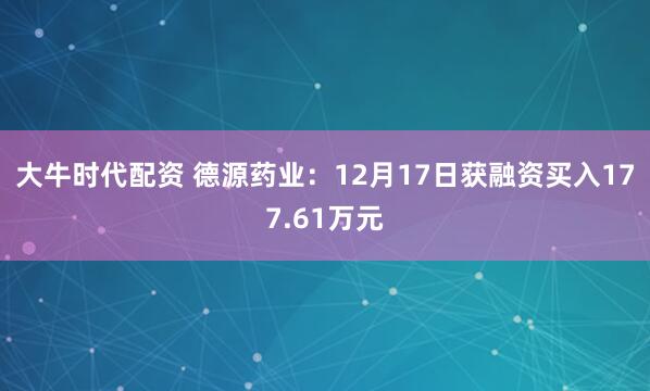 大牛时代配资 德源药业：12月17日获融资买入177.61万元