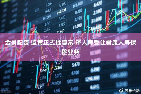 金景配资 监管正式批复富 泽人寿受让君康人寿保险业务