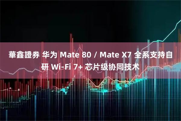 華鑫證券 华为 Mate 80 / Mate X7 全系支持自研 Wi-Fi 7+ 芯片级协同技术