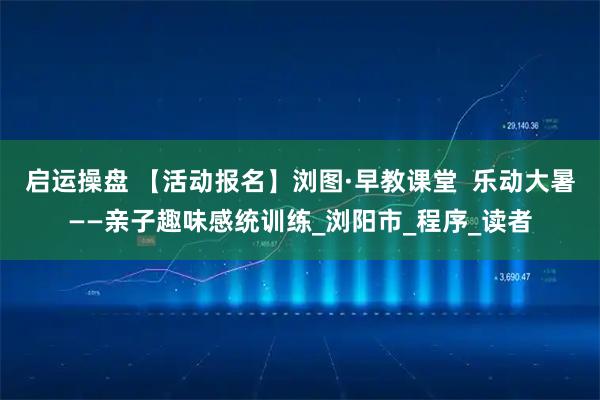 启运操盘 【活动报名】浏图·早教课堂  乐动大暑——亲子趣味感统训练_浏阳市_程序_读者