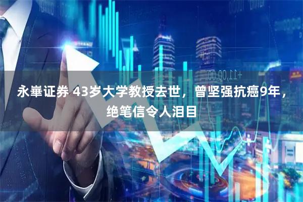 永崋证券 43岁大学教授去世，曾坚强抗癌9年，绝笔信令人泪目