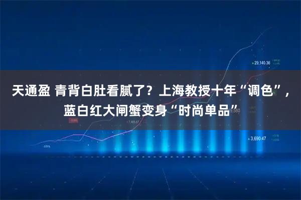 天通盈 青背白肚看腻了？上海教授十年“调色”，蓝白红大闸蟹变身“时尚单品”