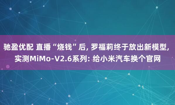 驰盈优配 直播“烧钱”后, 罗福莉终于放出新模型, 实测MiMo-V2.6系列: 给小米汽车换个官网