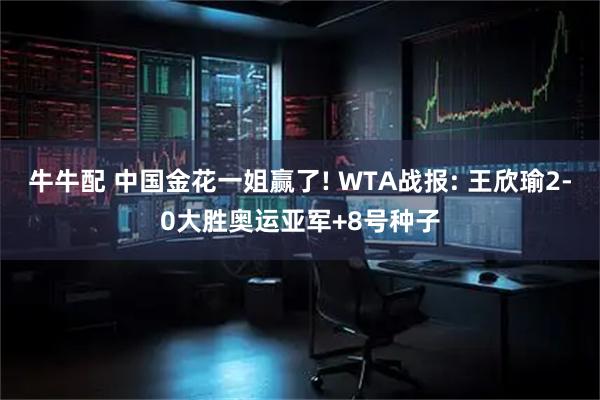 牛牛配 中国金花一姐赢了! WTA战报: 王欣瑜2-0大胜奥运亚军+8号种子