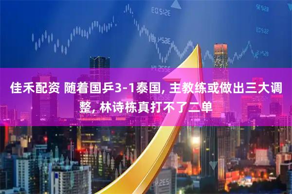 佳禾配资 随着国乒3-1泰国, 主教练或做出三大调整, 林诗栋真打不了二单